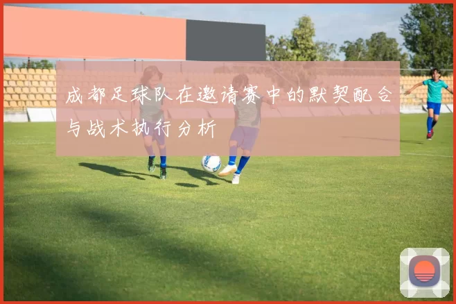 成都足球队在邀请赛中的默契配合与战术执行分析