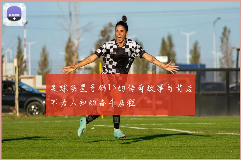 足球明星号码15的传奇故事与背后不为人知的奋斗历程