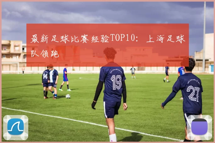 最新足球比赛经验TOP10：上海足球队领跑