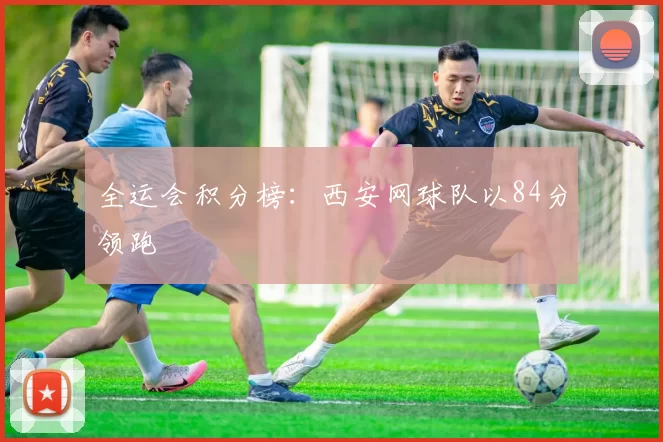 全运会积分榜：西安网球队以84分领跑