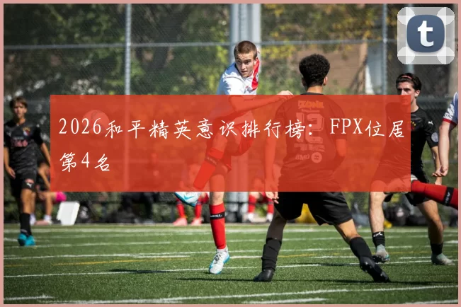 2026和平精英意识排行榜：FPX位居第4名