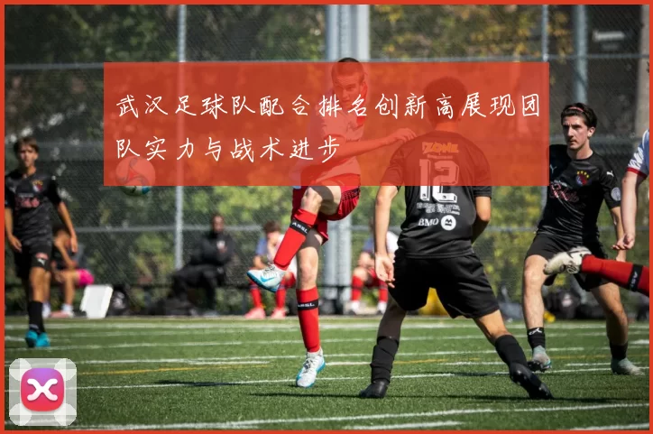 武汉足球队配合排名创新高展现团队实力与战术进步