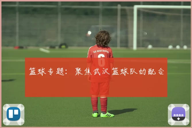 篮球专题：聚焦武汉篮球队的配合