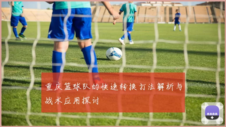 重庆篮球队的快速转换打法解析与战术应用探讨