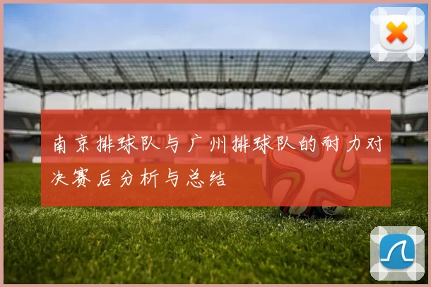 南京排球队与广州排球队的耐力对决赛后分析与总结