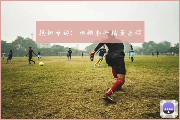 杨娜专访：回顾和平精英历程