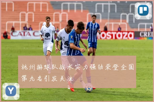 杭州排球队战术实力强劲荣登全国第九名引发关注