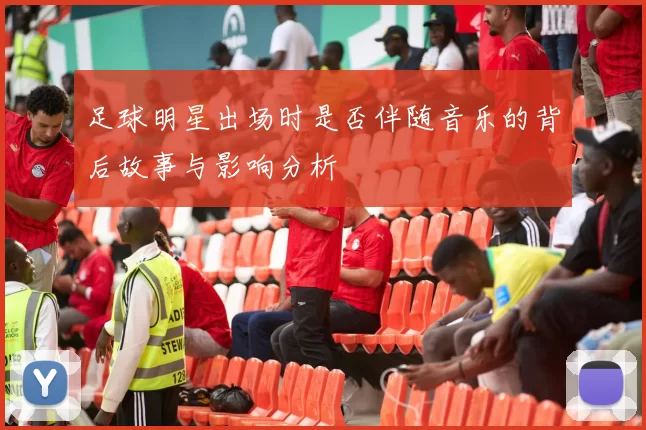 足球明星出场时是否伴随音乐的背后故事与影响分析