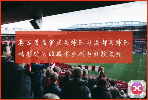 赛后复盘重庆足球队与成都足球队精彩对决的战术分析与经验总结