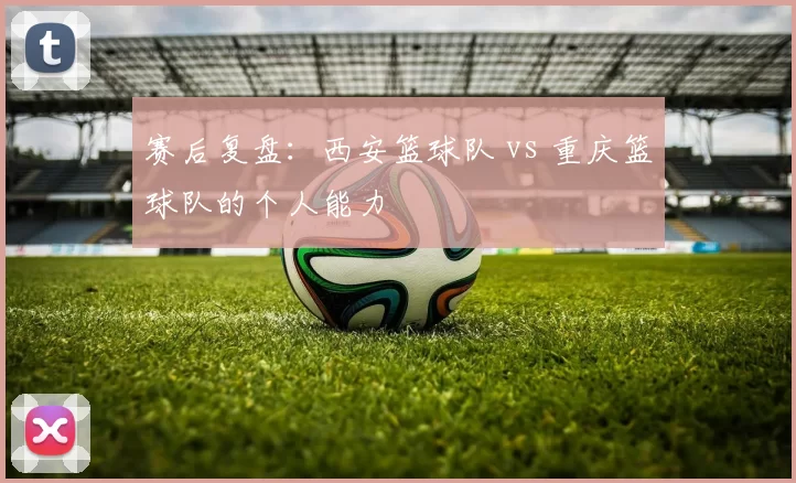 赛后复盘：西安篮球队 vs 重庆篮球队的个人能力